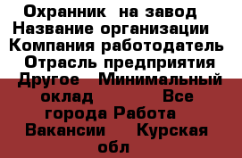 Охранник. на завод › Название организации ­ Компания-работодатель › Отрасль предприятия ­ Другое › Минимальный оклад ­ 8 500 - Все города Работа » Вакансии   . Курская обл.